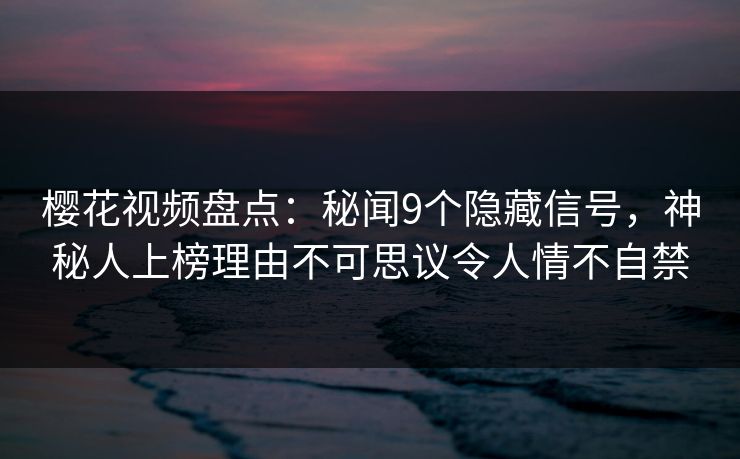 樱花视频盘点：秘闻9个隐藏信号，神秘人上榜理由不可思议令人情不自禁