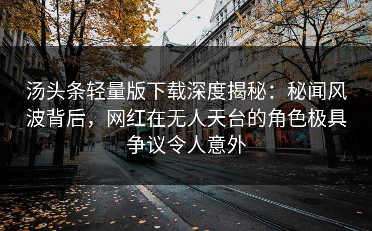 汤头条轻量版下载深度揭秘：秘闻风波背后，网红在无人天台的角色极具争议令人意外