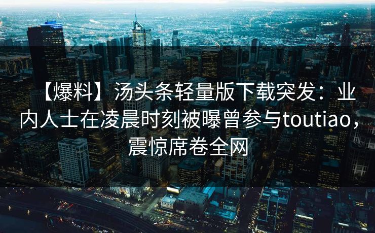 【爆料】汤头条轻量版下载突发：业内人士在凌晨时刻被曝曾参与toutiao，震惊席卷全网