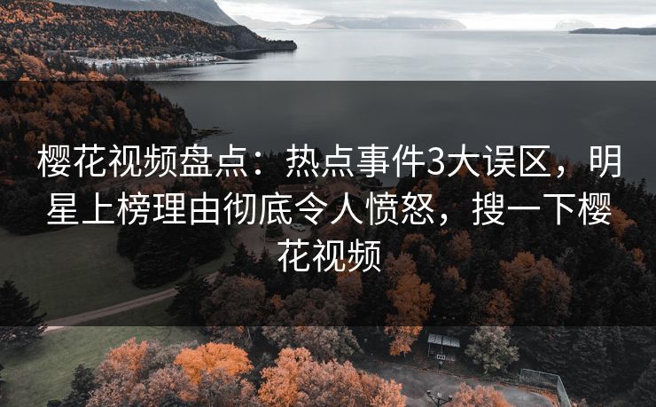 樱花视频盘点：热点事件3大误区，明星上榜理由彻底令人愤怒，搜一下樱花视频