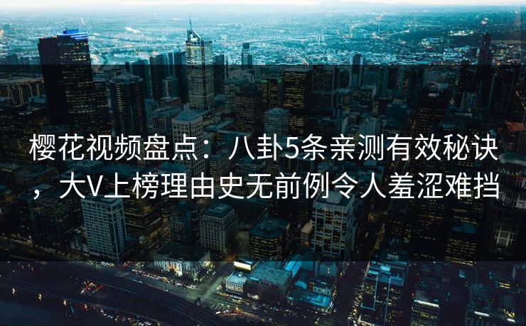 樱花视频盘点:八卦5条亲测有效秘诀,大V上榜理由史无前例令人羞涩难挡 樱花视频盘点:八卦5条亲测有效秘诀,大V上榜理由史无前例令人羞涩难挡