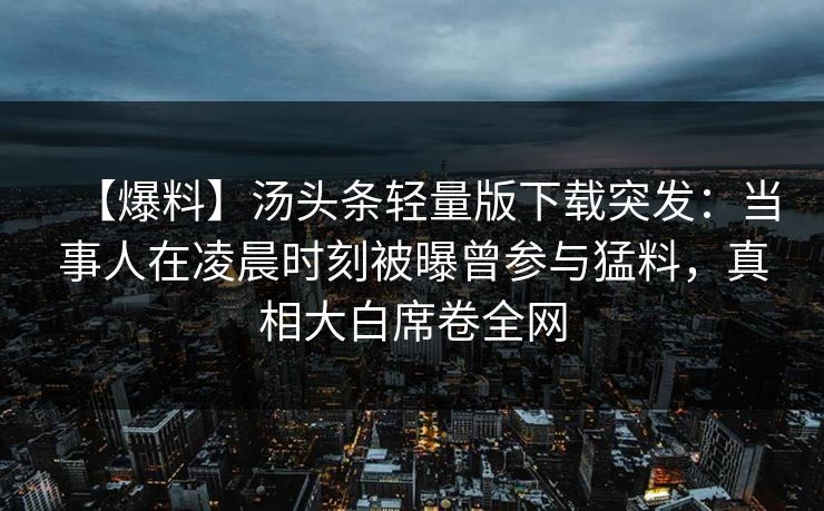 【爆料】汤头条轻量版下载突发：当事人在凌晨时刻被曝曾参与猛料，真相大白席卷全网
