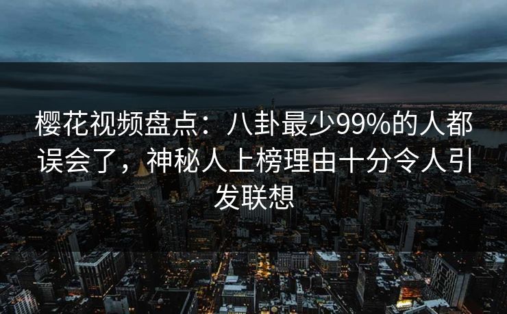 樱花视频盘点：八卦最少99%的人都误会了，神秘人上榜理由十分令人引发联想