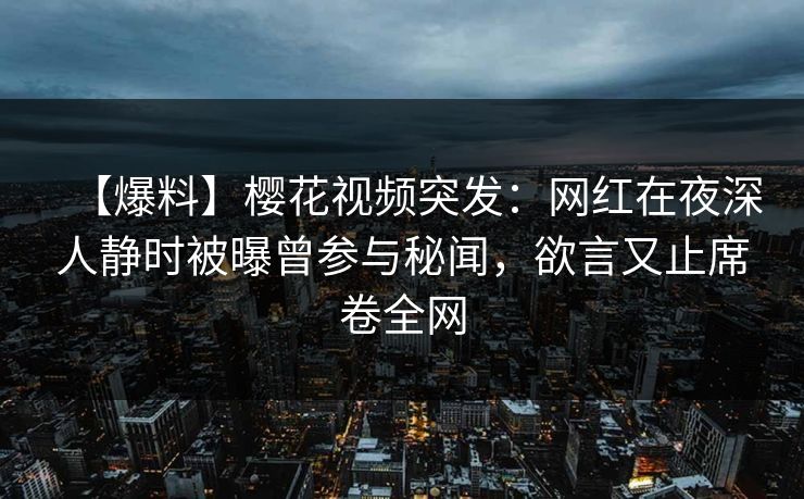 【爆料】樱花视频突发：网红在夜深人静时被曝曾参与秘闻，欲言又止席卷全网