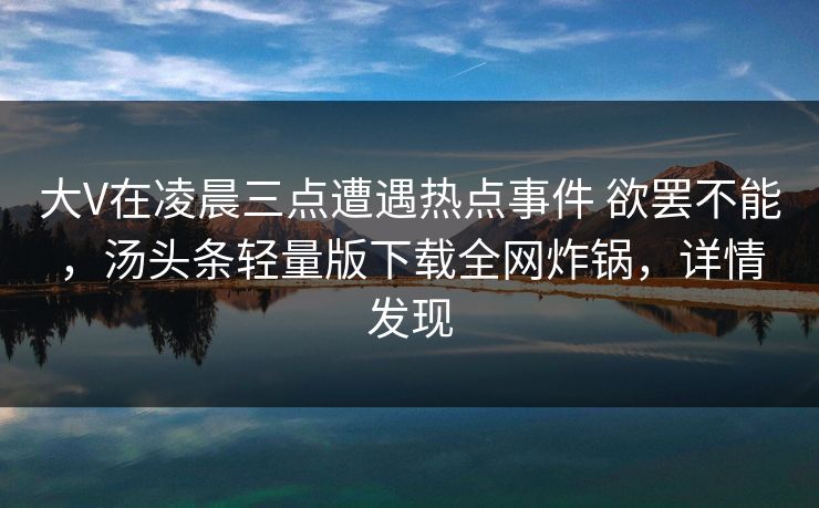 大V在凌晨三点遭遇热点事件 欲罢不能，汤头条轻量版下载全网炸锅，详情发现