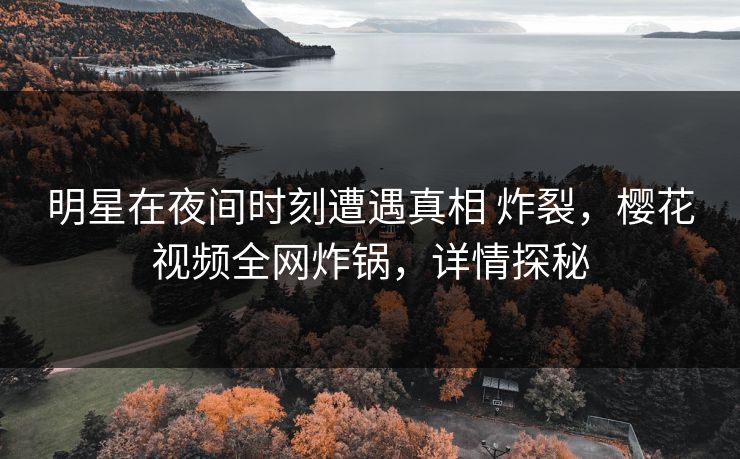 明星在夜间时刻遭遇真相 炸裂，樱花视频全网炸锅，详情探秘
