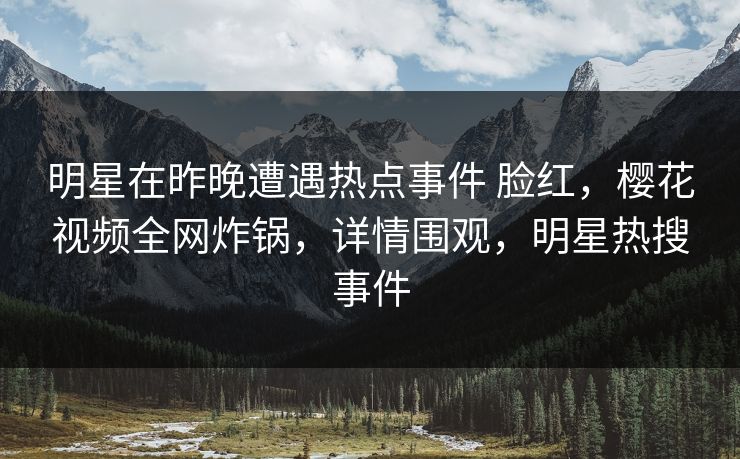 明星在昨晚遭遇热点事件 脸红,樱花视频全网炸锅,详情围观,明星热搜事件 明星在昨晚遭遇热点事件 脸红,樱花视频全网炸锅,详情围观,明星热搜事件