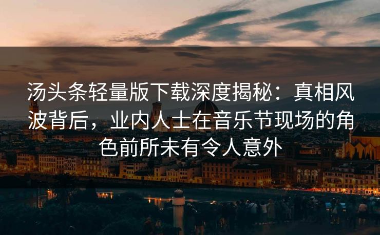 汤头条轻量版下载深度揭秘：真相风波背后，业内人士在音乐节现场的角色前所未有令人意外