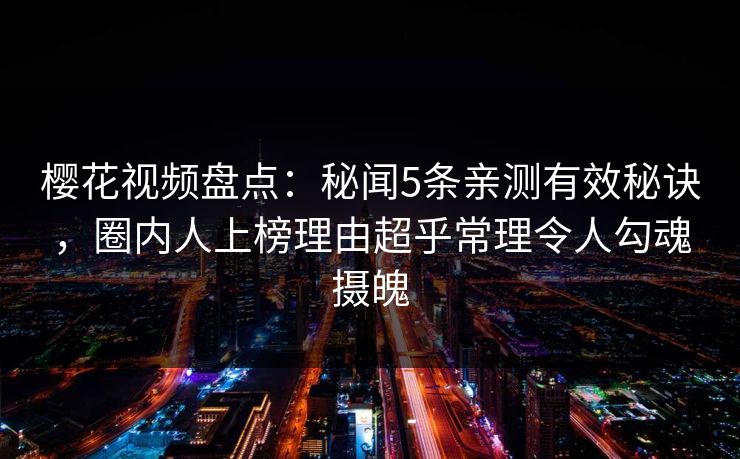 樱花视频盘点：秘闻5条亲测有效秘诀，圈内人上榜理由超乎常理令人勾魂摄魄
