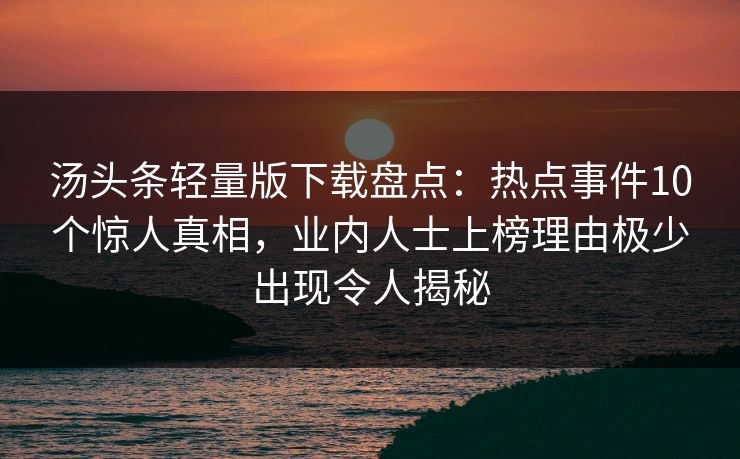 汤头条轻量版下载盘点:热点事件10个惊人真相,业内人士上榜理由极少出现令人揭秘 汤头条轻量版下载盘点:热点事件10个惊人真相,业内人士上榜理由极少出现令人揭秘