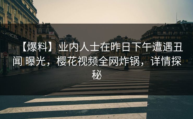 【爆料】业内人士在昨日下午遭遇丑闻 曝光,樱花视频全网炸锅,详情探秘 【爆料】业内人士在昨日下午遭遇丑闻 曝光,樱花视频全网炸锅,详情探秘