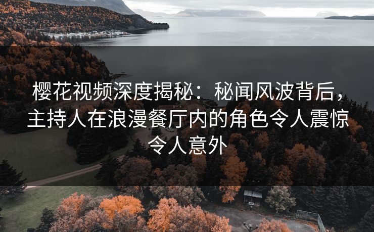 樱花视频深度揭秘:秘闻风波背后,主持人在浪漫餐厅内的角色令人震惊令人意外 樱花视频深度揭秘:秘闻风波背后,主持人在浪漫餐厅内的角色令人震惊令人意外