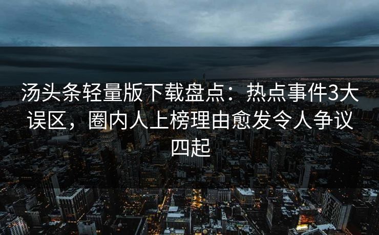 汤头条轻量版下载盘点:热点事件3大误区,圈内人上榜理由愈发令人争议四起 汤头条轻量版下载盘点:热点事件3大误区,圈内人上榜理由愈发令人争议四起