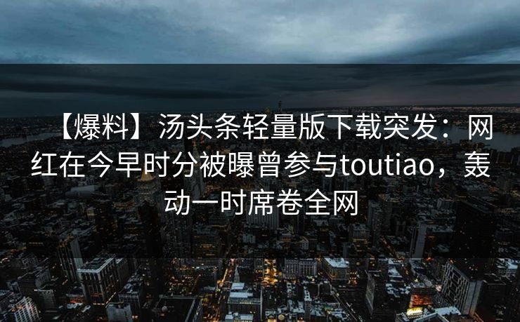 【爆料】汤头条轻量版下载突发：网红在今早时分被曝曾参与toutiao，轰动一时席卷全网