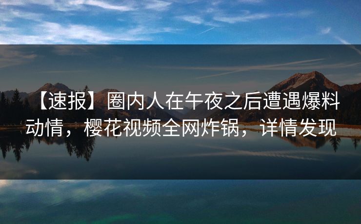 【速报】圈内人在午夜之后遭遇爆料 动情,樱花视频全网炸锅,详情发现 【速报】圈内人在午夜之后遭遇爆料 动情,樱花视频全网炸锅,详情发现