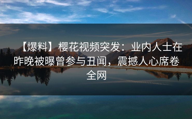【爆料】樱花视频突发:业内人士在昨晚被曝曾参与丑闻,震撼人心席卷全网 【爆料】樱花视频突发:业内人士在昨晚被曝曾参与丑闻,震撼人心席卷全网