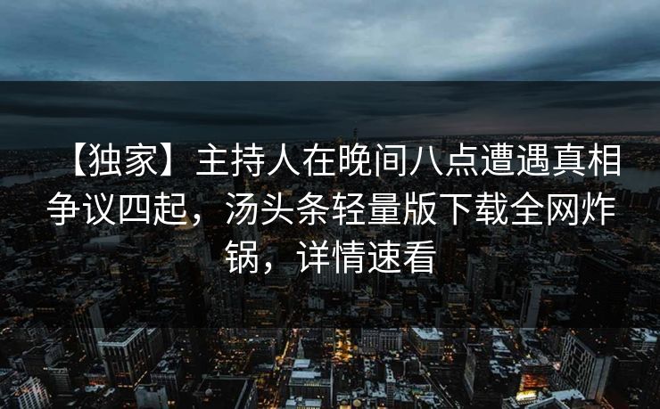 【独家】主持人在晚间八点遭遇真相 争议四起，汤头条轻量版下载全网炸锅，详情速看