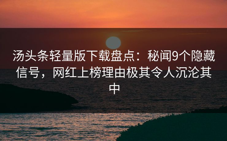 汤头条轻量版下载盘点:秘闻9个隐藏信号,网红上榜理由极其令人沉沦其中 汤头条轻量版下载盘点:秘闻9个隐藏信号,网红上榜理由极其令人沉沦其中