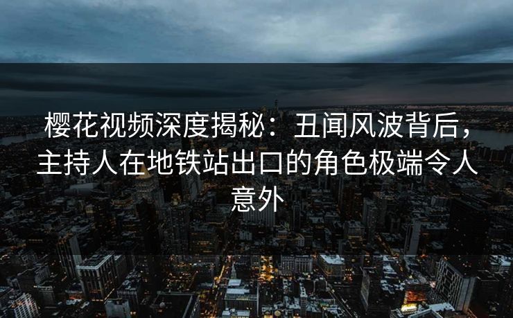 樱花视频深度揭秘：丑闻风波背后，主持人在地铁站出口的角色极端令人意外