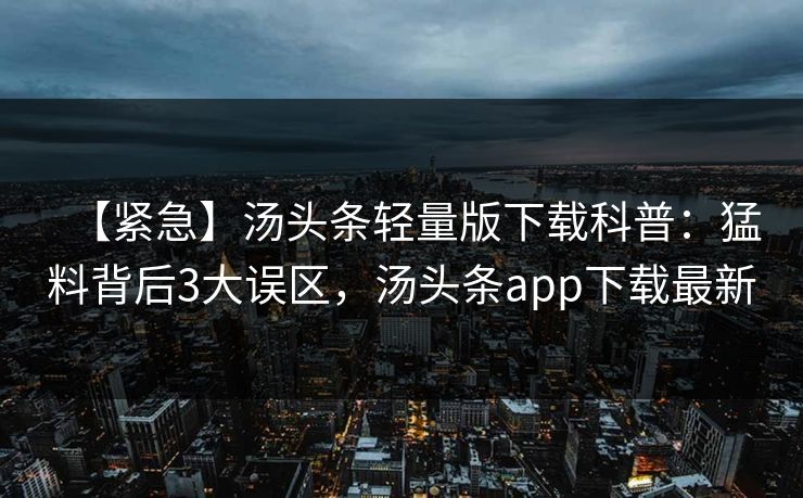 【紧急】汤头条轻量版下载科普：猛料背后3大误区，汤头条app下载最新