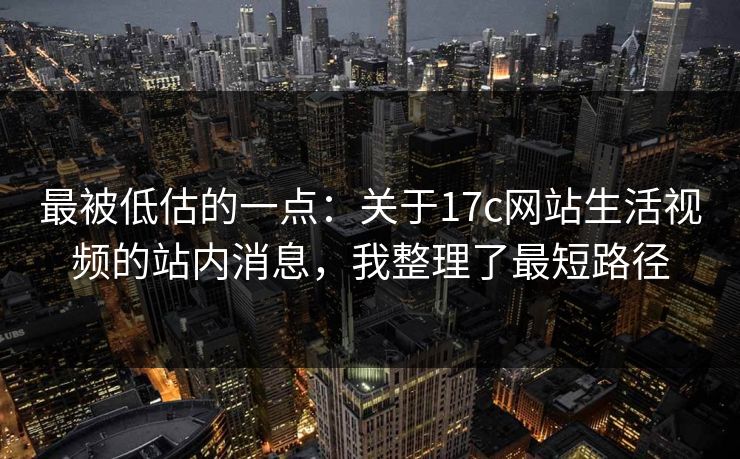 最被低估的一点：关于17c网站生活视频的站内消息，我整理了最短路径