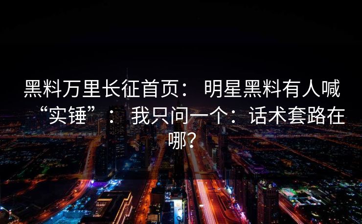 黑料万里长征首页: 明星黑料有人喊“实锤”: 我只问一个:话术套路在哪? 黑料万里长征首页: 明星黑料有人喊“实锤”: 我只问一个:话术套路在哪?