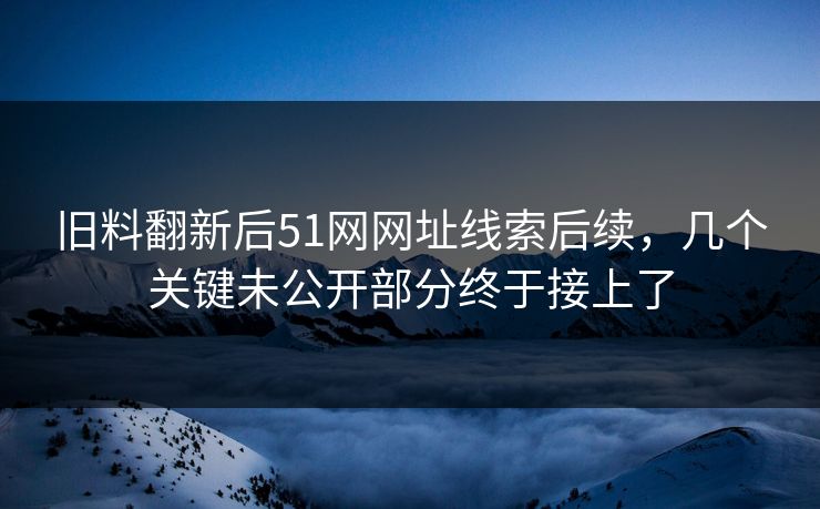 旧料翻新后51网网址线索后续,几个关键未公开部分终于接上了 旧料翻新后51网网址线索后续,几个关键未公开部分终于接上了