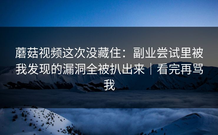 蘑菇视频这次没藏住:副业尝试里被我发现的漏洞全被扒出来|看完再骂我 蘑菇视频这次没藏住:副业尝试里被我发现的漏洞全被扒出来|看完再骂我