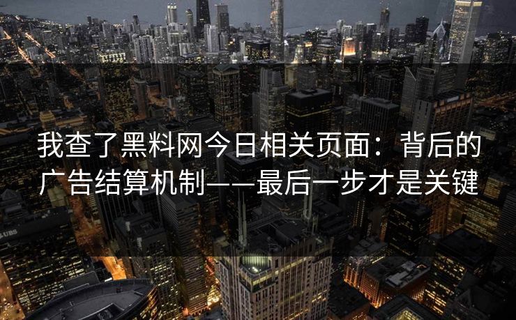 我查了黑料网今日相关页面:背后的广告结算机制——最后一步才是关键 我查了黑料网今日相关页面:背后的广告结算机制——最后一步才是关键