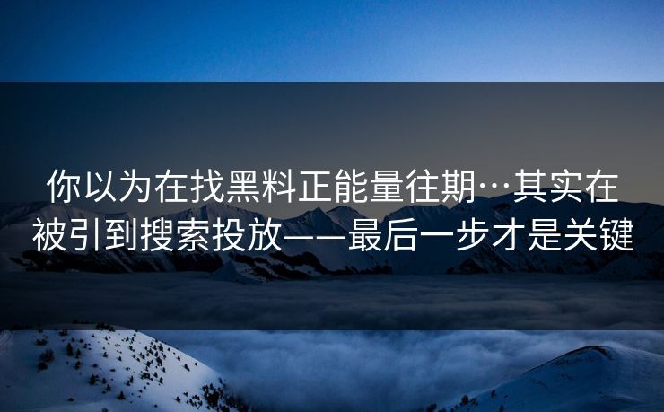 你以为在找黑料正能量往期…其实在被引到搜索投放——最后一步才是关键 你以为在找黑料正能量往期…其实在被引到搜索投放——最后一步才是关键