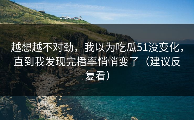 越想越不对劲，我以为吃瓜51没变化，直到我发现完播率悄悄变了（建议反复看）