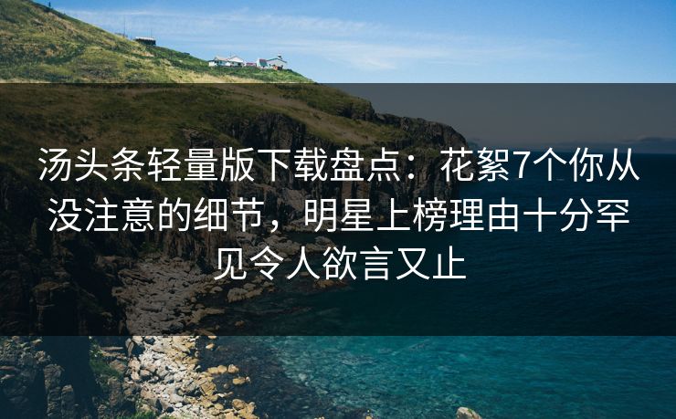 汤头条轻量版下载盘点:花絮7个你从没注意的细节,明星上榜理由十分罕见令人欲言又止 汤头条轻量版下载盘点:花絮7个你从没注意的细节,明星上榜理由十分罕见令人欲言又止
