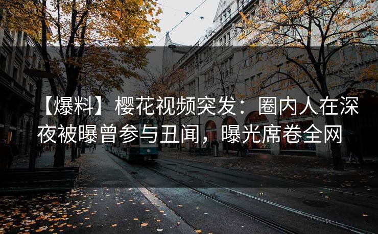 【爆料】樱花视频突发:圈内人在深夜被曝曾参与丑闻,曝光席卷全网 【爆料】樱花视频突发:圈内人在深夜被曝曾参与丑闻,曝光席卷全网