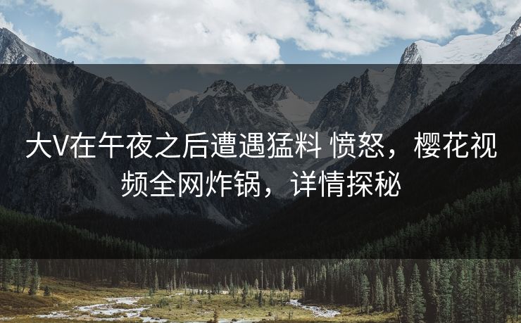 大V在午夜之后遭遇猛料 愤怒，樱花视频全网炸锅，详情探秘