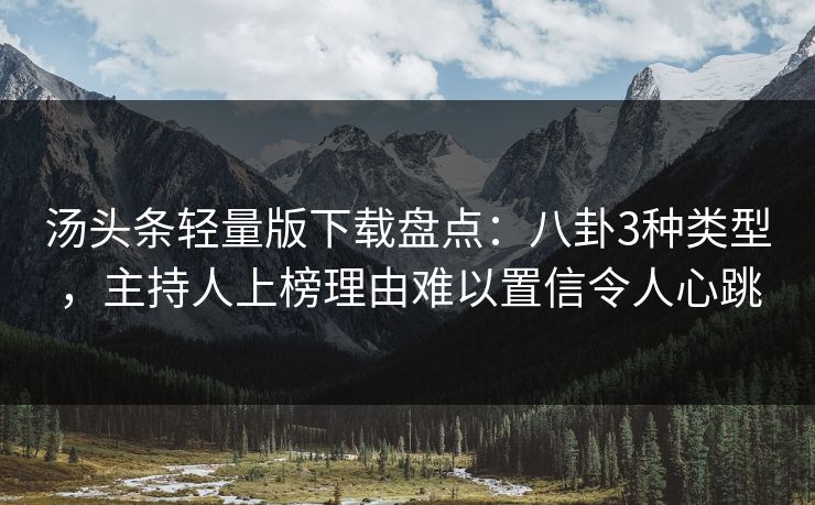 汤头条轻量版下载盘点：八卦3种类型，主持人上榜理由难以置信令人心跳