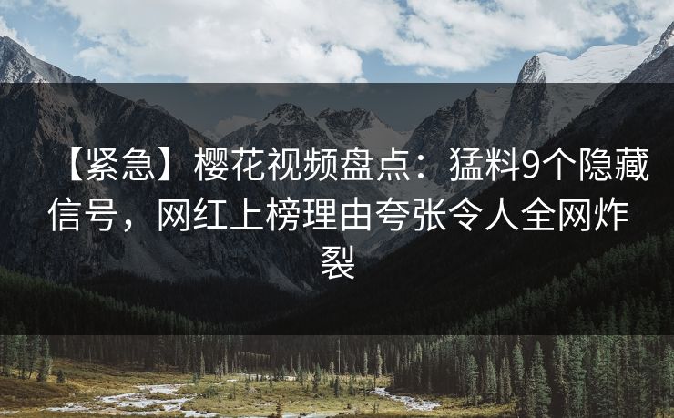 【紧急】樱花视频盘点：猛料9个隐藏信号，网红上榜理由夸张令人全网炸裂