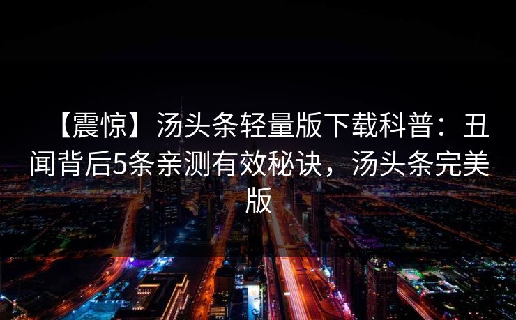 【震惊】汤头条轻量版下载科普:丑闻背后5条亲测有效秘诀,汤头条完美版 【震惊】汤头条轻量版下载科普:丑闻背后5条亲测有效秘诀,汤头条完美版