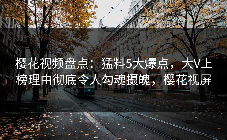 樱花视频盘点:猛料5大爆点,大V上榜理由彻底令人勾魂摄魄,樱花视屏 樱花视频盘点:猛料5大爆点,大V上榜理由彻底令人勾魂摄魄,樱花视屏