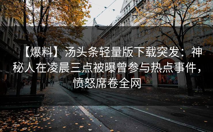 【爆料】汤头条轻量版下载突发：神秘人在凌晨三点被曝曾参与热点事件，愤怒席卷全网