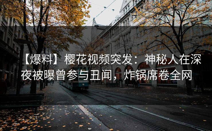 【爆料】樱花视频突发:神秘人在深夜被曝曾参与丑闻,炸锅席卷全网 【爆料】樱花视频突发:神秘人在深夜被曝曾参与丑闻,炸锅席卷全网