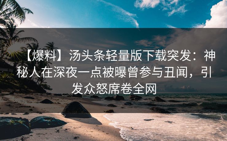 【爆料】汤头条轻量版下载突发:神秘人在深夜一点被曝曾参与丑闻,引发众怒席卷全网 【爆料】汤头条轻量版下载突发:神秘人在深夜一点被曝曾参与丑闻,引发众怒席卷全网