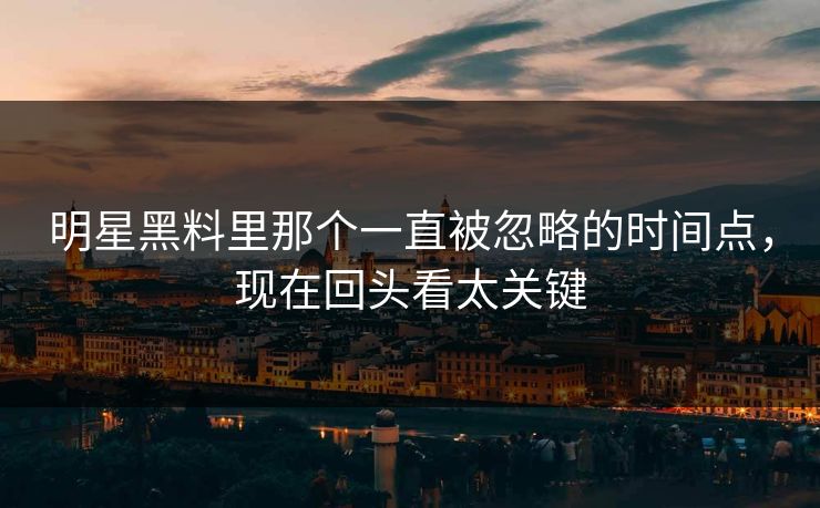 明星黑料里那个一直被忽略的时间点，现在回头看太关键