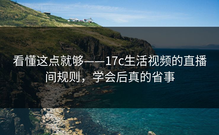 看懂这点就够——17c生活视频的直播间规则，学会后真的省事
