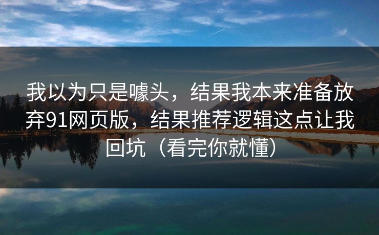 我以为只是噱头，结果我本来准备放弃91网页版，结果推荐逻辑这点让我回坑（看完你就懂）