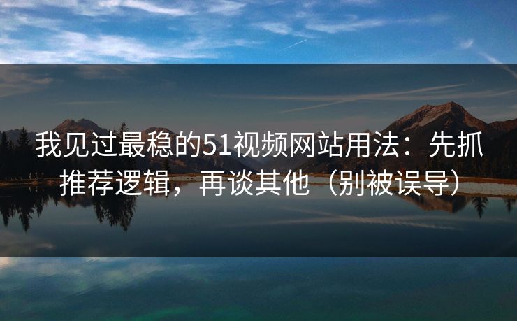 我见过最稳的51视频网站用法:先抓推荐逻辑,再谈其他(别被误导) 我见过最稳的51视频网站用法:先抓推荐逻辑,再谈其他(别被误导)